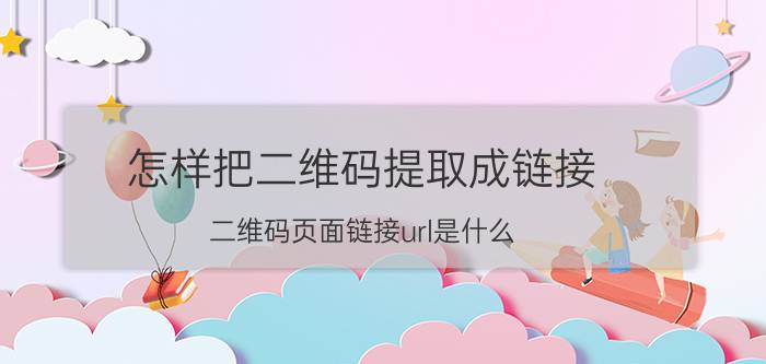 怎样把二维码提取成链接 二维码页面链接url是什么？